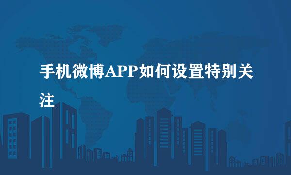 手机微博APP如何设置特别关注