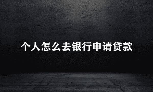 个人怎么去银行申请贷款