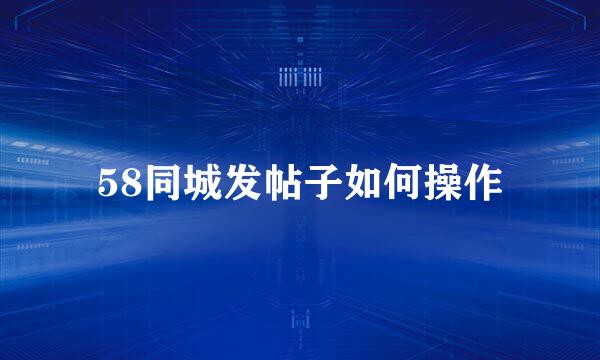 58同城发帖子如何操作