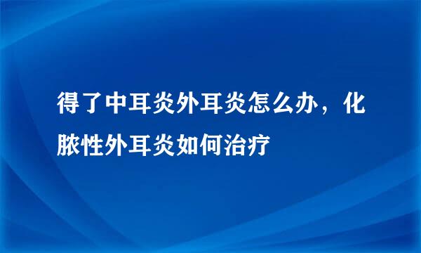 得了中耳炎外耳炎怎么办，化脓性外耳炎如何治疗