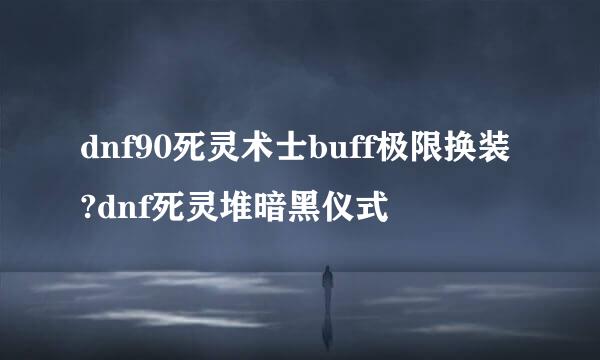 dnf90死灵术士buff极限换装?dnf死灵堆暗黑仪式