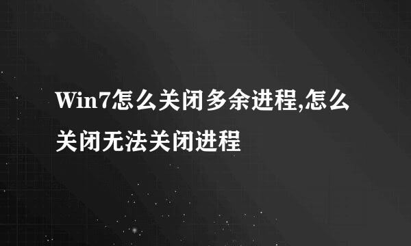 Win7怎么关闭多余进程,怎么关闭无法关闭进程