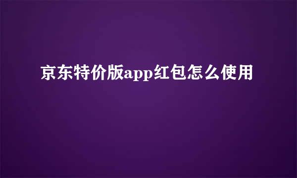 京东特价版app红包怎么使用
