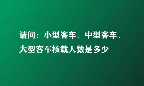 请问：小型客车、中型客车、大型客车核载人数是多少