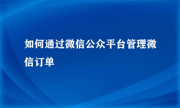 如何通过微信公众平台管理微信订单