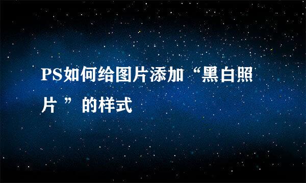 PS如何给图片添加“黑白照片 ”的样式