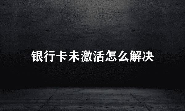 银行卡未激活怎么解决
