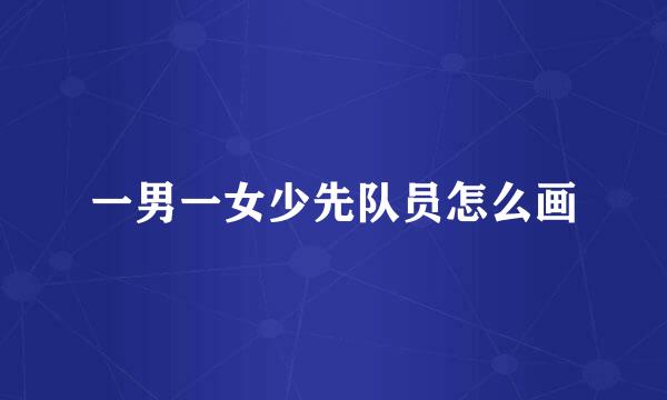 一男一女少先队员怎么画