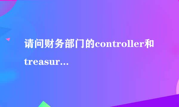 请问财务部门的controller和treasurer的区别