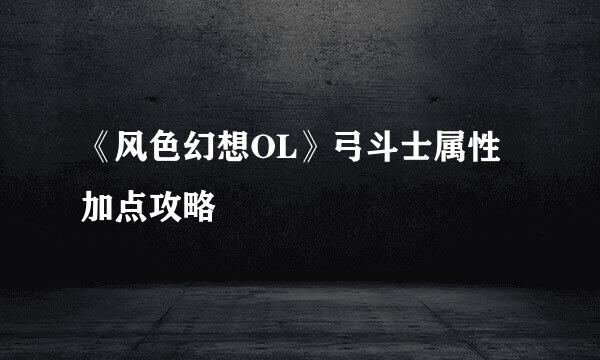 《风色幻想OL》弓斗士属性加点攻略