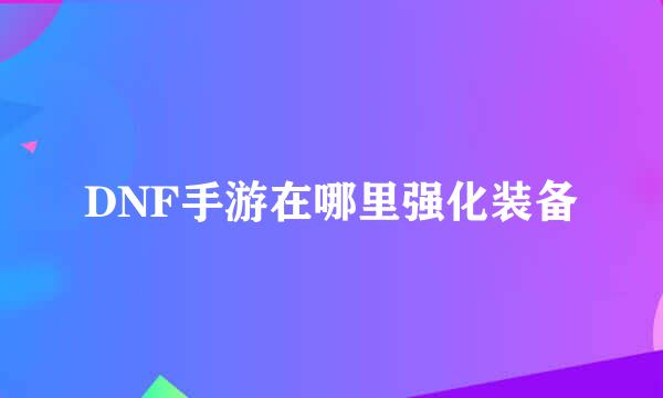 DNF手游在哪里强化装备
