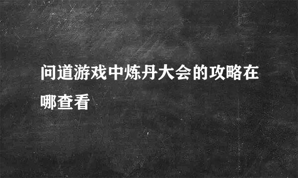 问道游戏中炼丹大会的攻略在哪查看