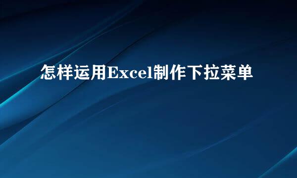 怎样运用Excel制作下拉菜单