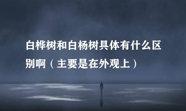 白桦树和白杨树具体有什么区别啊（主要是在外观上）