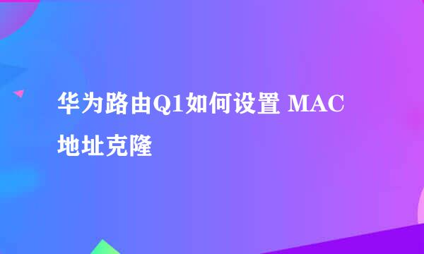 华为路由Q1如何设置 MAC 地址克隆