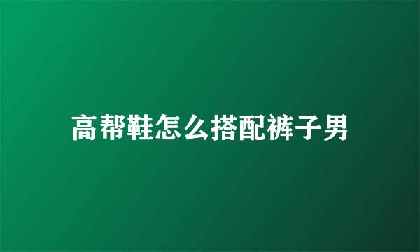 高帮鞋怎么搭配裤子男