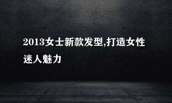2013女士新款发型,打造女性迷人魅力