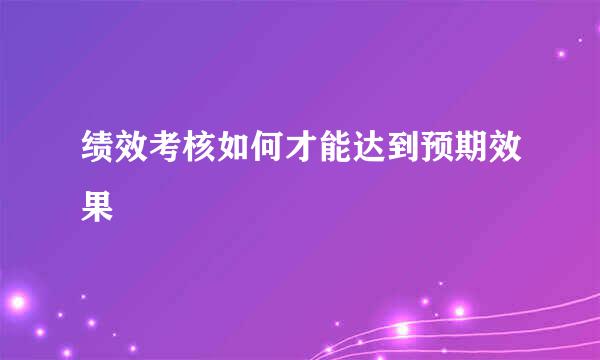 绩效考核如何才能达到预期效果