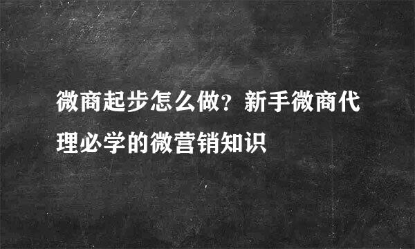微商起步怎么做？新手微商代理必学的微营销知识