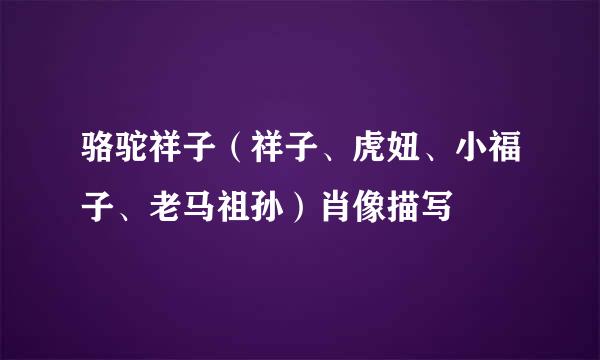 骆驼祥子（祥子、虎妞、小福子、老马祖孙）肖像描写