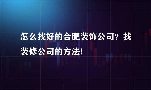 怎么找好的合肥装饰公司？找装修公司的方法!