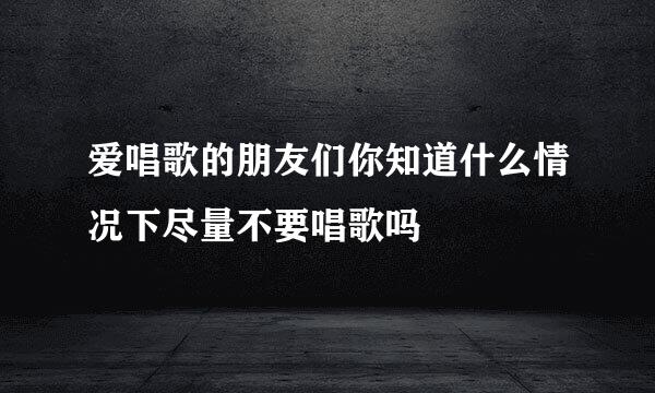 爱唱歌的朋友们你知道什么情况下尽量不要唱歌吗