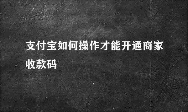 支付宝如何操作才能开通商家收款码