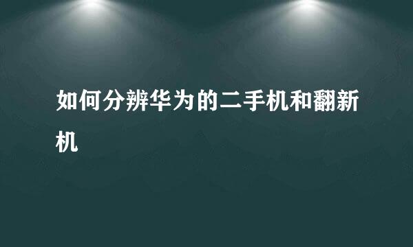 如何分辨华为的二手机和翻新机