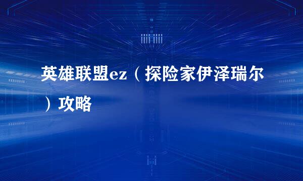 英雄联盟ez（探险家伊泽瑞尔）攻略