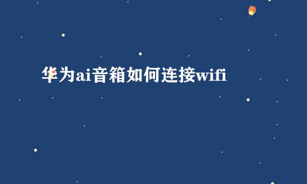 华为ai音箱如何连接wifi