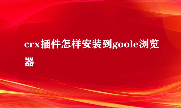 crx插件怎样安装到goole浏览器
