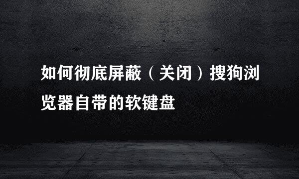 如何彻底屏蔽（关闭）搜狗浏览器自带的软键盘