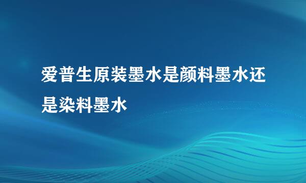 爱普生原装墨水是颜料墨水还是染料墨水