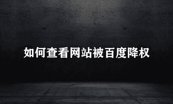 如何查看网站被百度降权