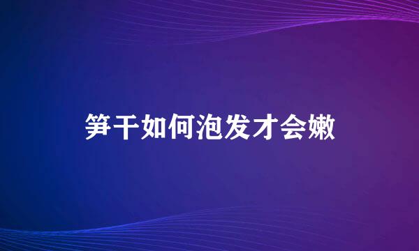 笋干如何泡发才会嫩