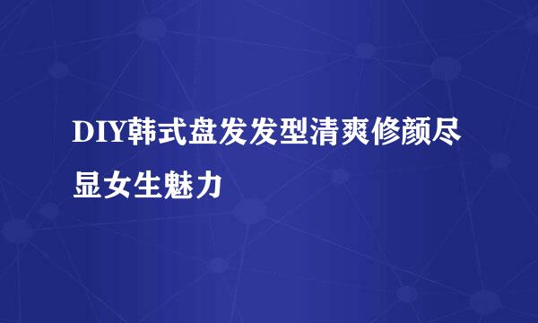 DIY韩式盘发发型清爽修颜尽显女生魅力