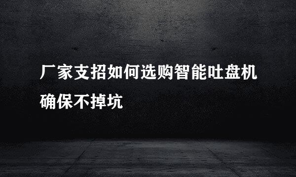 厂家支招如何选购智能吐盘机确保不掉坑