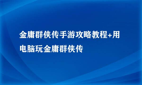 金庸群侠传手游攻略教程+用电脑玩金庸群侠传