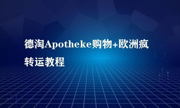 德淘Apotheke购物+欧洲疯转运教程