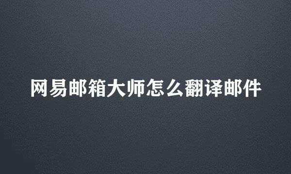 网易邮箱大师怎么翻译邮件