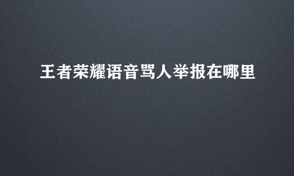 王者荣耀语音骂人举报在哪里