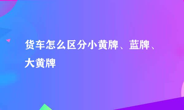 货车怎么区分小黄牌、蓝牌、大黄牌