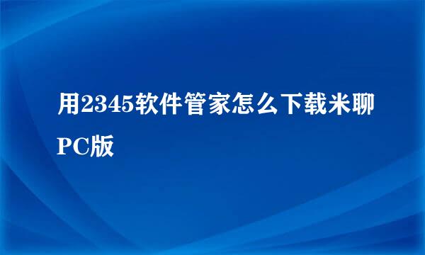 用2345软件管家怎么下载米聊PC版