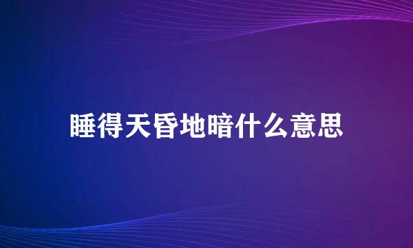睡得天昏地暗什么意思