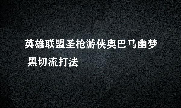 英雄联盟圣枪游侠奥巴马幽梦 黑切流打法