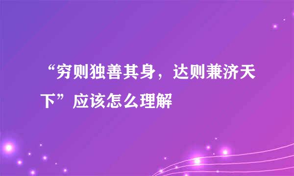 “穷则独善其身，达则兼济天下”应该怎么理解