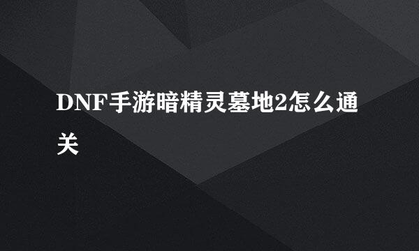 DNF手游暗精灵墓地2怎么通关