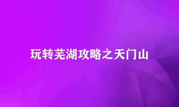 玩转芜湖攻略之天门山