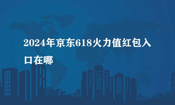 2024年京东618火力值红包入口在哪