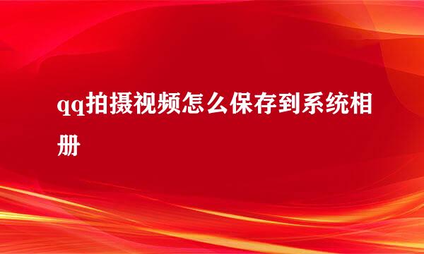qq拍摄视频怎么保存到系统相册
